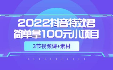 2022抖音特效君简单拿100元小项目,可深耕赚更多(3节视频课+素材)