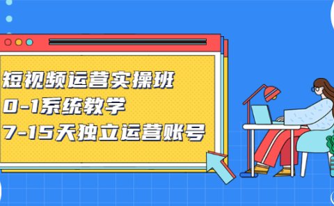 短视频运营实操班，0-1系统教学，​7-15天独立运营账号