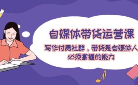 自媒体带货运营课:写作付费社群,带货是自媒体人必须掌握的能力