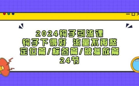 2024钩子·引流课：钩子下得好 流量不再愁，定位篇/标签篇/破播放篇/24节