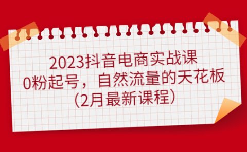 2023抖音电商实战课:0粉起号,自然流量的天花板(2月最新课程)