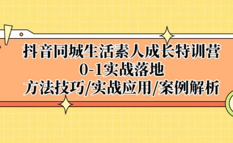 抖音同城生活素人成长特训营，0-1实战落地，方法技巧|实战应用|案例解析