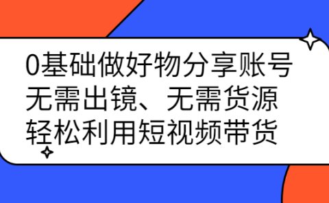0基础做好物分享账号:无需出镜、无需货源,轻松利用短视频带货