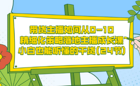 带货主播如何从0-10,精细化策略落地主播成长课,小白也能听懂的干货(24节)