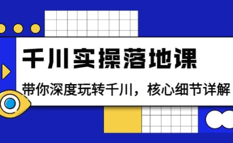 千川实操落地课：带你深度玩转千川，核心细节详解（18节课时）