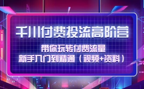 千川付费投流高阶训练营:带你玩转付费流量,新手入门到精通(视频+资料)