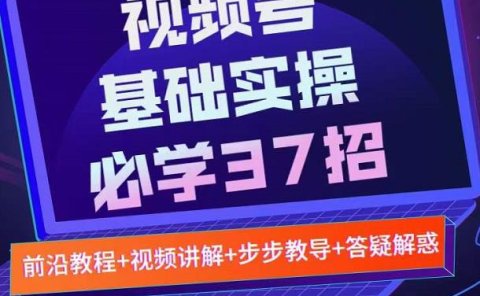 视频号实战基础必学37招,每个步骤都有具体操作流程,简单易懂好操作