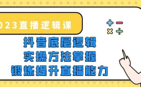 2023直播·逻辑课，抖音底层逻辑+实操方法掌握，锻炼提升直播能力