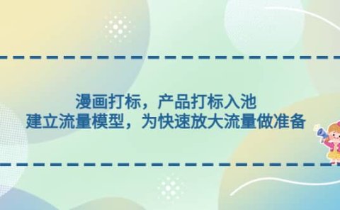 漫画打标,产品打标入池,建立流量模型,为快速放大流量做准备