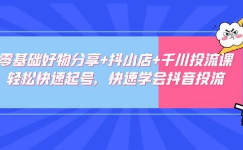 零基础好物分享+抖小店+千川投流课:轻松快速起号,快速学会抖音投流