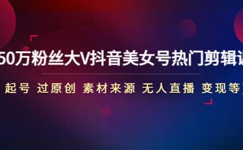 150万粉丝大V抖音美女号热门剪辑课(起号 过原创 素材来源 无人直播 变现)