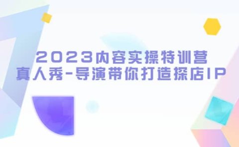 2023内容实操特训营，真人秀-导演带你打造探店IP