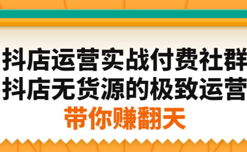 抖店运营实战付费社群,抖店无货源的极致运营带你赚翻天