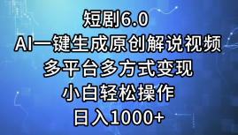 一键生成原创解说视频I,短剧6.0 AI,小白轻松操作,日入1000+,多平台多方式变现