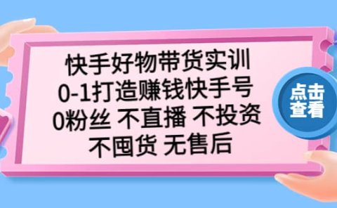 快手好物带货实训：0-1打造赚钱快手号 0粉丝 不直播 不投资 不囤货 无售后