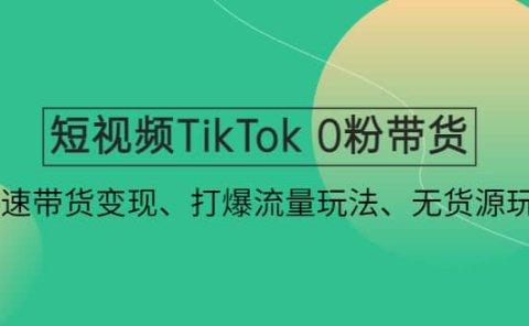短视频TikTok 0粉带货:快速带货变现、打爆流量玩法、无货源玩法