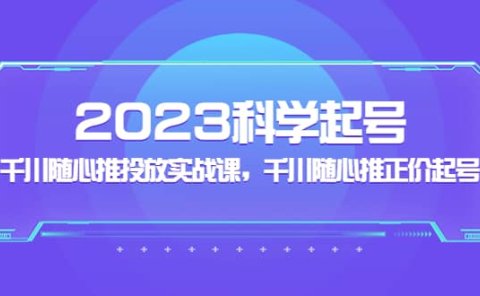 2023科学起号,千川随心推投放实战课,千川随心推正价起号