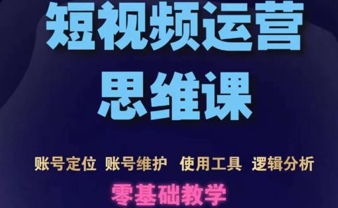 短视频运营思维课：账号定位+账号维护+使用工具+逻辑分析（10节课）