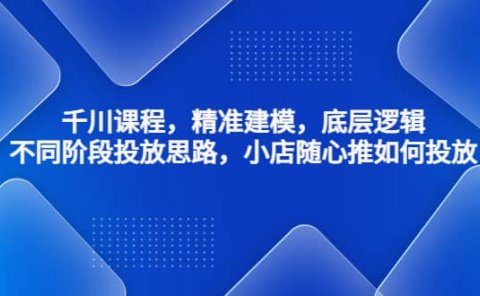 千川课程,精准建模,底层逻辑,不同阶段投放思路,小店随心推如何投放