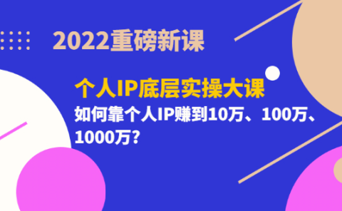 2022重磅新课《个人IP底层实操大课》如何靠个人IP赚到10万、100万、1000万