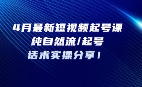 4月最新短视频起号课：纯自然流/起号，话术实操分享