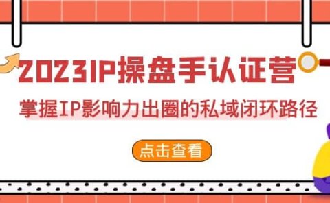 2023·IP操盘手·认证营·第2期，掌握IP影响力出圈的私域闭环路径（35节）