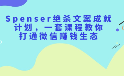 Spenser绝杀文案成就计划,一套课程教你打通微信赚钱生态