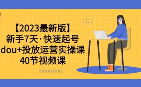 【2023最新版】新手7天·快速起号:dou+投放运营实操课(40节视频课)