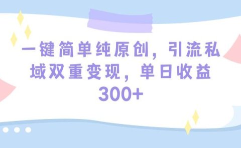 一键简单纯原创，引流私域双重变现，单日收益300+（教程+素材）