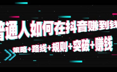 普通人如何在抖音赚到钱：策略+路线+规则+突破+赚钱（10节课）