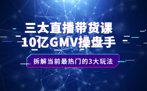 三大直播带货课:10亿GMV操盘手,拆解当前最热门的3大玩法
