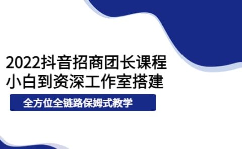 2022抖音招商团长课程，从小白到资深工作室搭建，全方位全链路保姆式教学