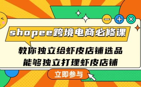 shopee跨境电商必修课:教你独立给虾皮店铺选品,能够独立打理虾皮店铺