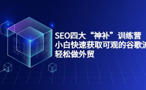 SEO四大“神补”训练营,小白快速获取可观的谷歌流量,轻松做外贸