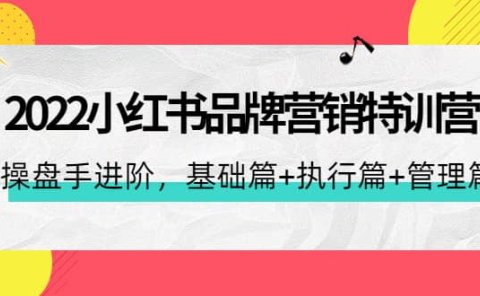 2022小红书品牌营销特训营:操盘手进阶,基础篇+执行篇+管理篇(42节)