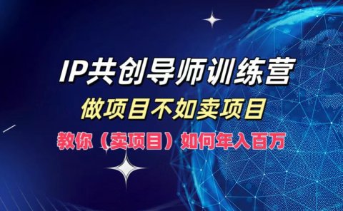 IP共创导师训练营，如何实现年入百万，做项目不如卖项目，教你（卖项目）