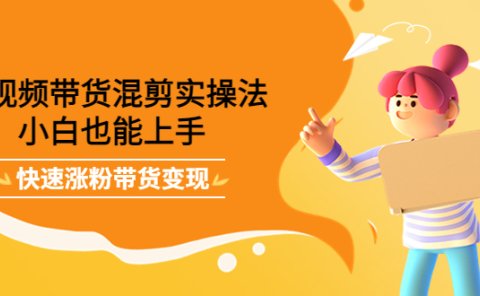 短视频带货混剪实操法,小白也能上手,快速涨粉带货变现