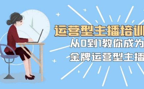 运营型主播培训班：从0到1教你成为金牌运营型主播（25节课）