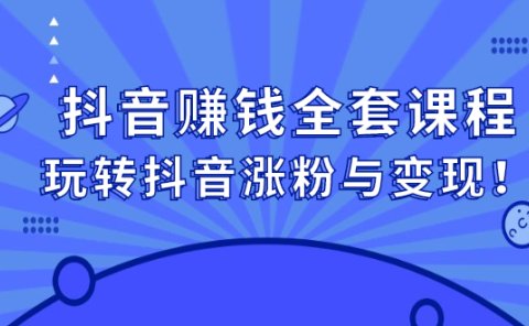 抖音赚钱全套课程,玩转抖音涨粉与变现