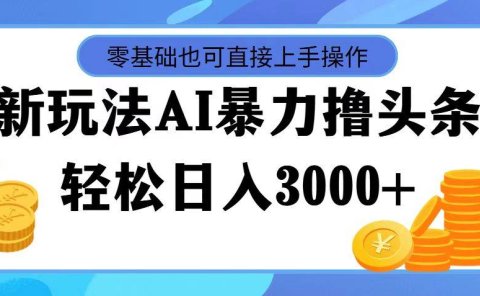 最新玩法AI暴力撸头条,零基础也可轻松日入3000+,当天起号,第二天见...
