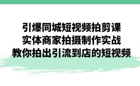 引爆同城-短视频拍剪课:实体商家拍摄制作实战,教你拍出引流到店的短视频