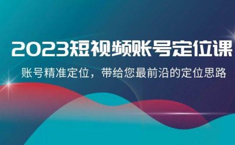 2023短视频账号-定位课，账号精准定位，带给您最前沿的定位思路（21节课）