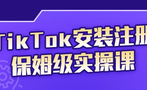 TikTok安装注册保姆级实操课,tiktok账号注册0失败,提高你的账号运营段位