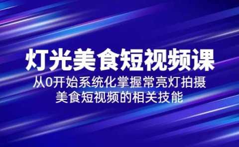 2023灯光-美食短视频课，从0开始系统化掌握常亮灯拍摄美食短视频的相关技能