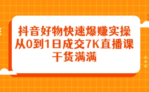 抖音好物快速爆赚实操,从0到1日成交7K直播课,干货满满
