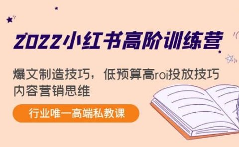 2022小红书高阶训练营:爆文制造技巧,低预算高roi投放技巧,内容营销思维