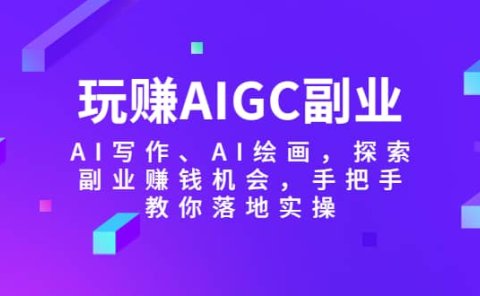 玩赚AIGC副业-AI写作、AI绘画,探索副业赚钱机会,手把手教你落地实操