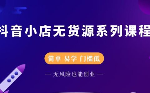 抖音小店无货源系列课程,简单,易学,门槛低