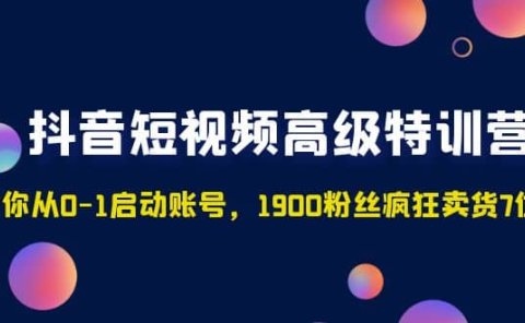 抖音短视频高级特训营:带你从0-1启动账号,1900粉丝疯狂卖货7位数
