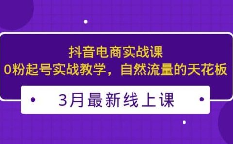 3月最新抖音电商实战课：0粉起号实战教学，自然流量的天花板